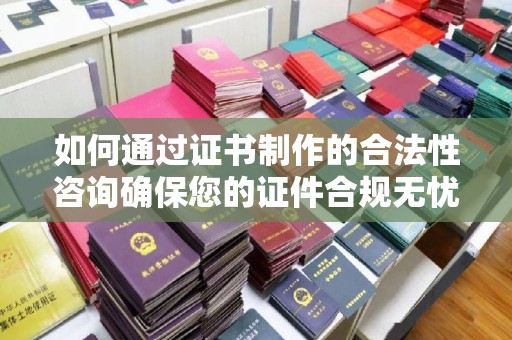 大内如何通过证书制作的合法性咨询确保您的证件合规无忧