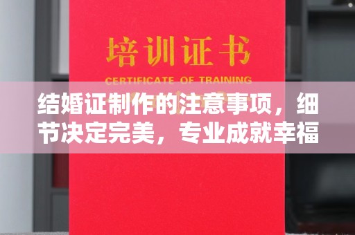 大内结婚证制作的注意事项，细节决定完美，专业成就幸福