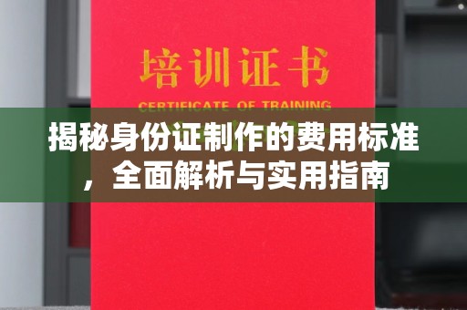 大内揭秘身份证制作的费用标准，全面解析与实用指南