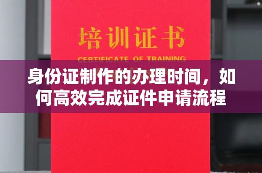 大内身份证制作的办理时间，如何高效完成证件申请流程