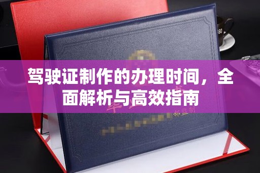 大内驾驶证制作的办理时间，全面解析与高效指南