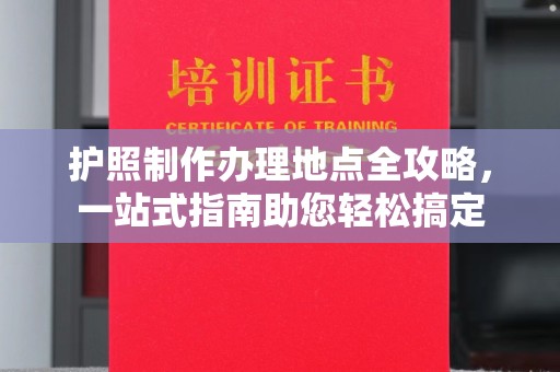 大内护照制作办理地点全攻略，一站式指南助您轻松搞定